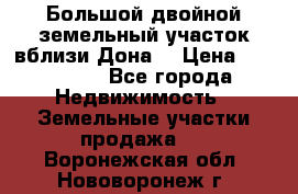  Большой двойной земельный участок вблизи Дона. › Цена ­ 760 000 - Все города Недвижимость » Земельные участки продажа   . Воронежская обл.,Нововоронеж г.